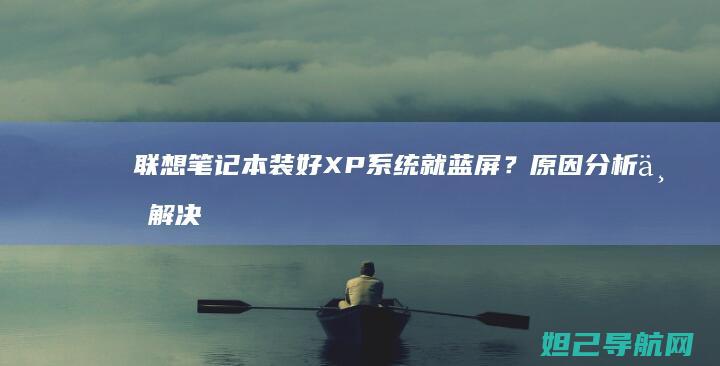 联想笔记本装好XP系统就蓝屏？原因分析与解决方法全攻略 (联想笔记本装系统按哪个键从u盘启动)