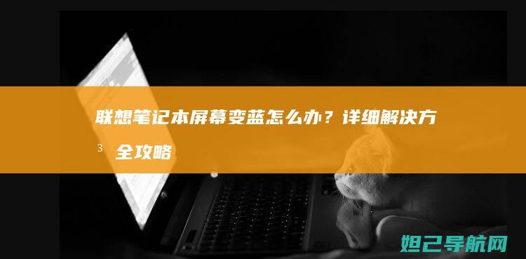 联想笔记本屏幕变蓝怎么办？详细解决方法全攻略 (联想笔记本屏幕碎了换屏多少钱)