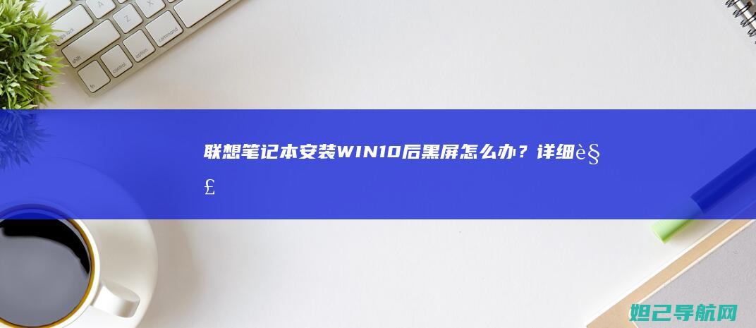 联想笔记本安装WIN10后黑屏怎么办？详细解决方法来了 (联想笔记本安装系统按哪个键)