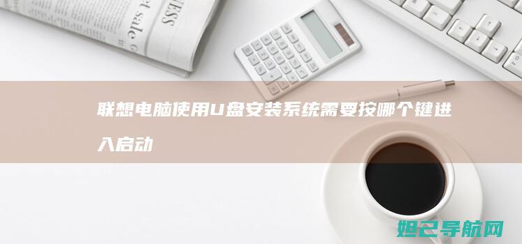 联想电脑使用U盘安装系统需要按哪个键进入启动菜单 (联想电脑使用说明书)