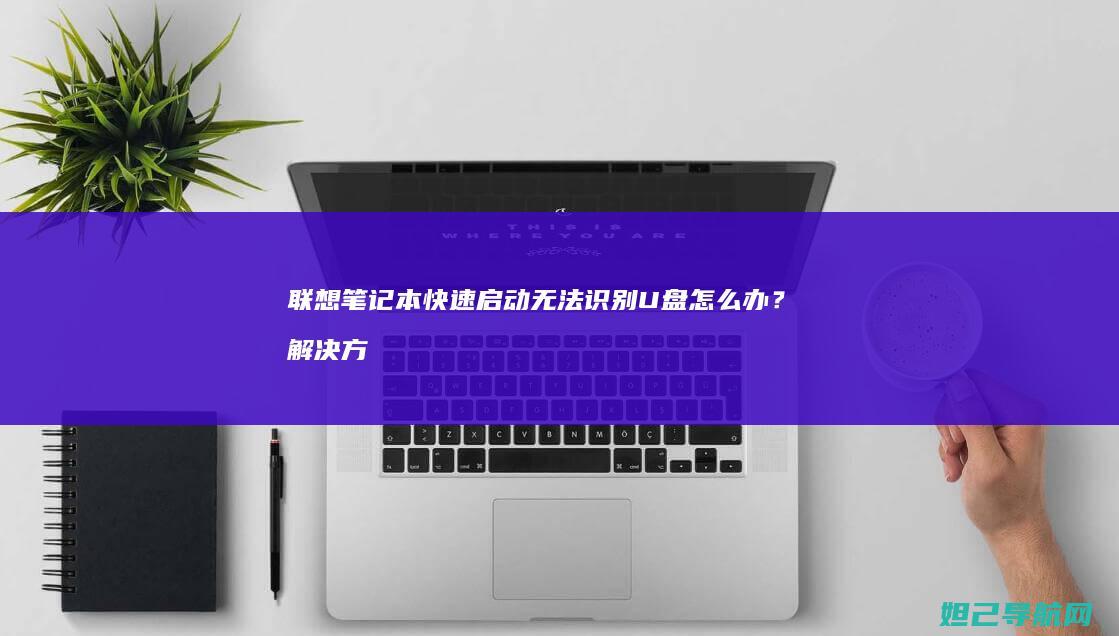 联想笔记本快速启动无法识别U盘怎么办？解决方法全攻略 (联想笔记本快捷启动键是哪个键)