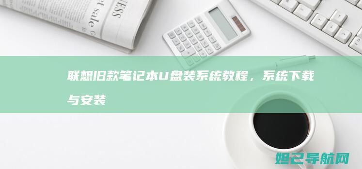 联想旧款笔记本U盘装系统教程，系统下载与安装步骤全解析 (联想旧款笔记本设置u盘启动)