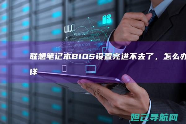 联想笔记本BIOS设置完进不去了，怎么办？详细解决方法来了 (联想笔记本bios怎么进入)