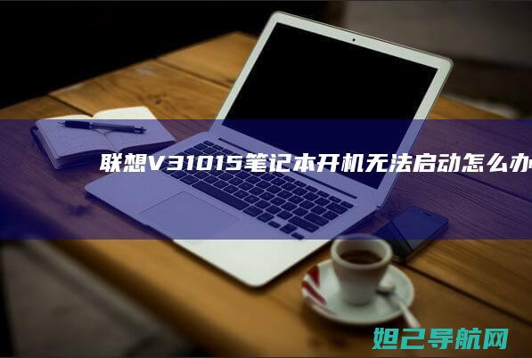 联想V310-15笔记本开机无法启动怎么办？详细教程来了 (联想v310笔记本)