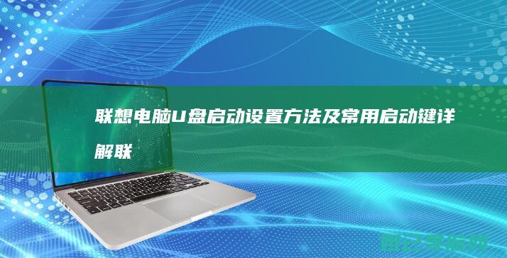 联想电脑U盘启动设置方法及常用启动键详解 (联想电脑u盘启动快捷键是哪个键)