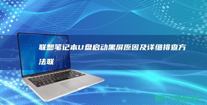 联想笔记本U盘启动黑屏原因及详细排查方法 (联想笔记本u盘启动按哪个键)