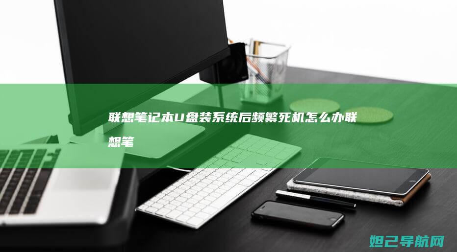 联想笔记本U盘装系统后频繁死机怎么办 (联想笔记本u盘启动按哪个键)