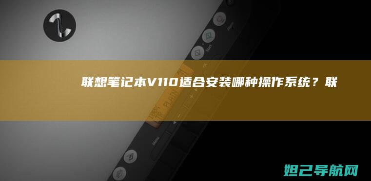 联想笔记本V110适合安装哪种操作系统？ (联想笔记本v15这款怎么样)