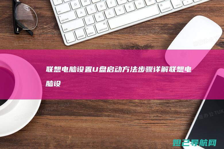 联想电脑设置U盘启动方法步骤详解 (联想电脑设置u盘启动的步骤如下)
