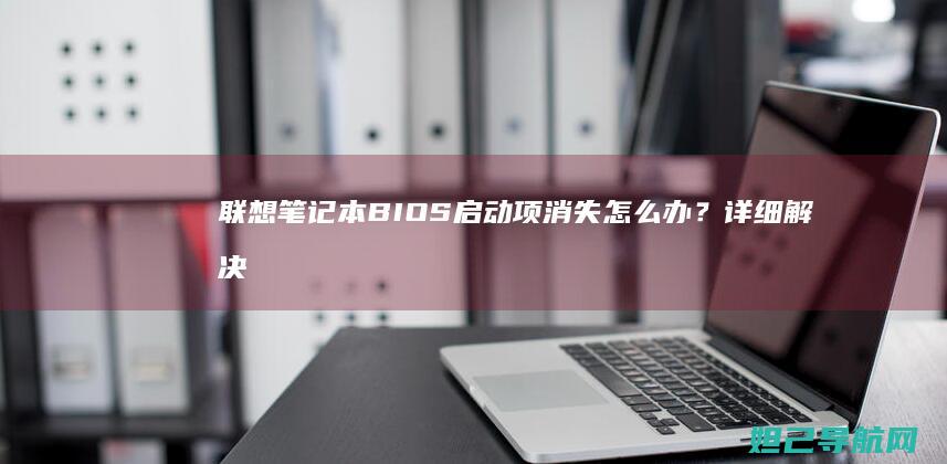 联想笔记本BIOS启动项消失怎么办？详细解决方法来了 (联想笔记本bios设置详解)
