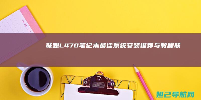 联想L470笔记本最佳系统安装推荐与教程 (联想l470笔记本参数)