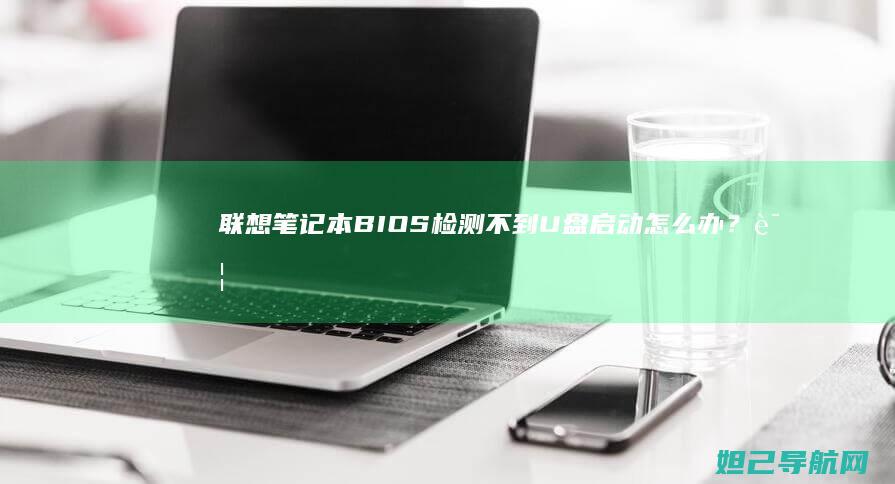 联想笔记本BIOS检测不到U盘启动怎么办？详细解决方法来了 (联想笔记本bios怎么进入)
