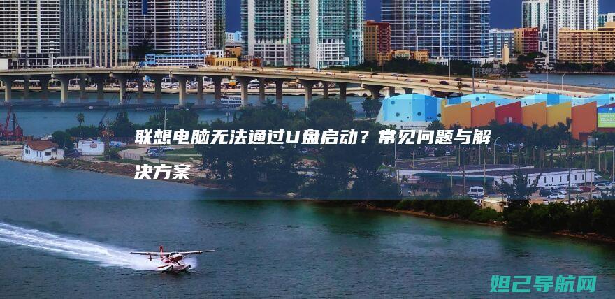 联想电脑无法通过U盘启动？常见问题与解决方案全解析 (联想电脑无法开机怎么办)