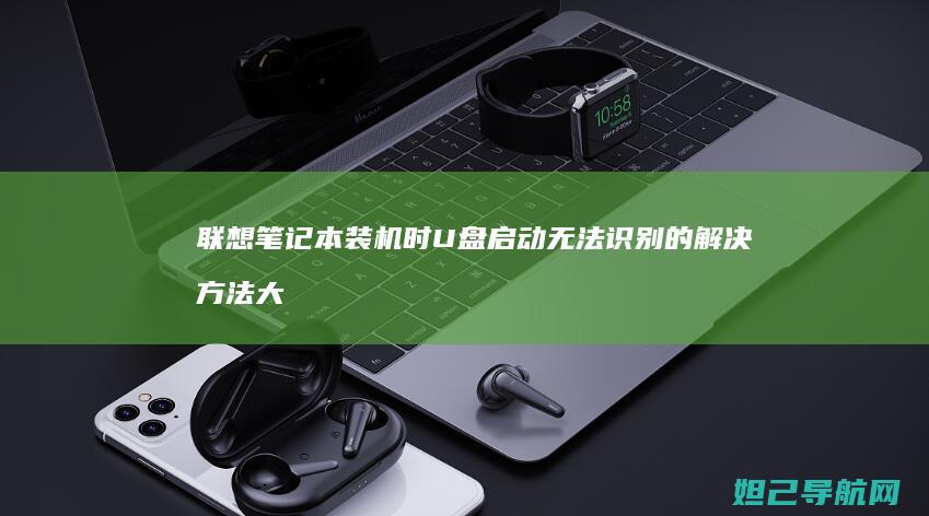 联想笔记本装机时U盘启动无法识别的解决方法大全 (联想笔记本装什么系统好)