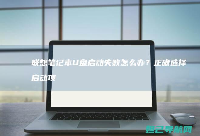 联想笔记本U盘启动失败怎么办？正确选择启动项教程 (联想笔记本u盘启动按哪个键)