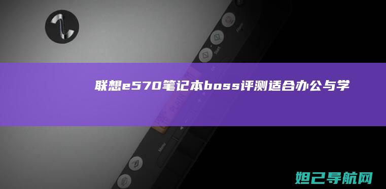 联想e570笔记本boss评测：适合办公与学习的可靠选择 (联想e570笔记本参数)