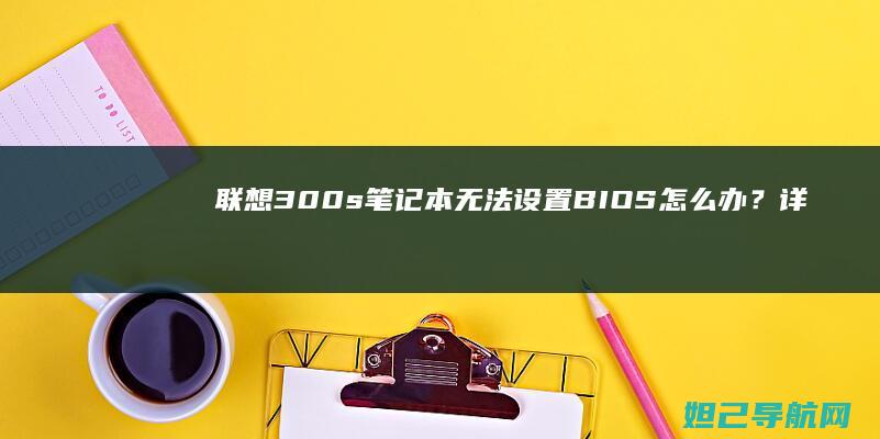 联想300s笔记本无法设置BIOS怎么办？详细教程来了 (联想300s14isk拆机图解)