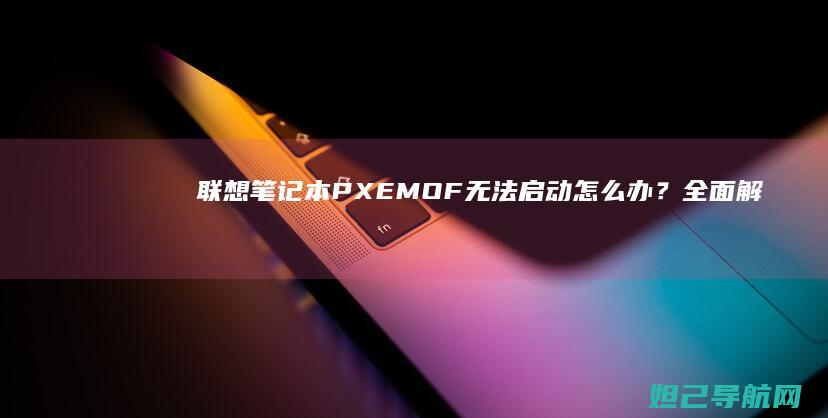 联想笔记本PXE MOF无法启动怎么办？全面解析与修复指南 (联想笔记本pro14和pro16)