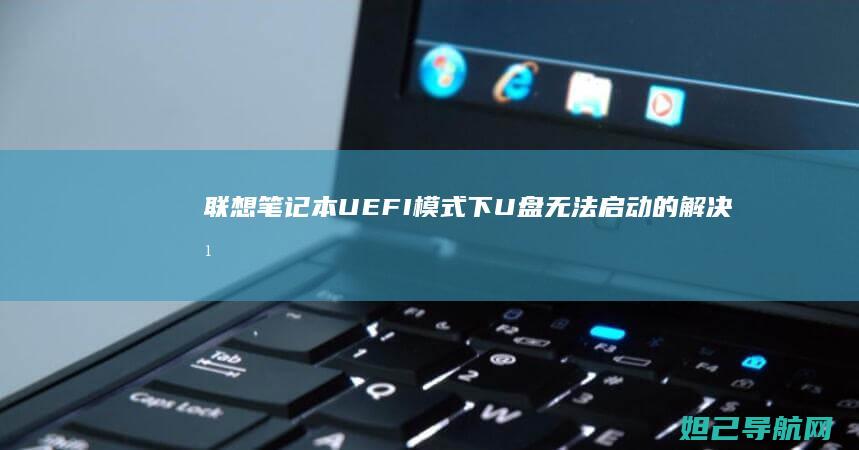 联想笔记本UEFI模式下U盘无法启动的解决方法与排查步骤 (联想笔记本u盘启动)