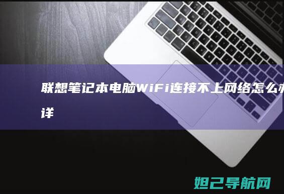 联想笔记本电脑WiFi连接不上网络怎么办？详细解决方法来了 (联想笔记本电脑售后维修服务网点)