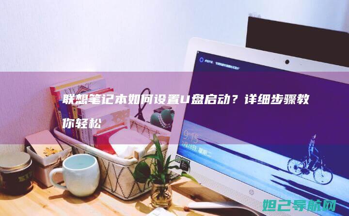 联想笔记本如何设置U盘启动？详细步骤教你轻松操作 (联想笔记本如何进入bios)