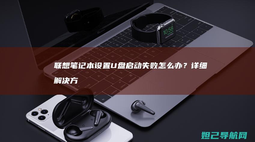 联想笔记本设置U盘启动失败怎么办？详细解决方法来了 (联想笔记本设置在哪里)