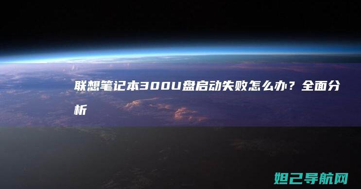 联想笔记本300U盘启动失败怎么办？全面分析与修复指南 (联想笔记本3558U@1.7Hz能升级么)