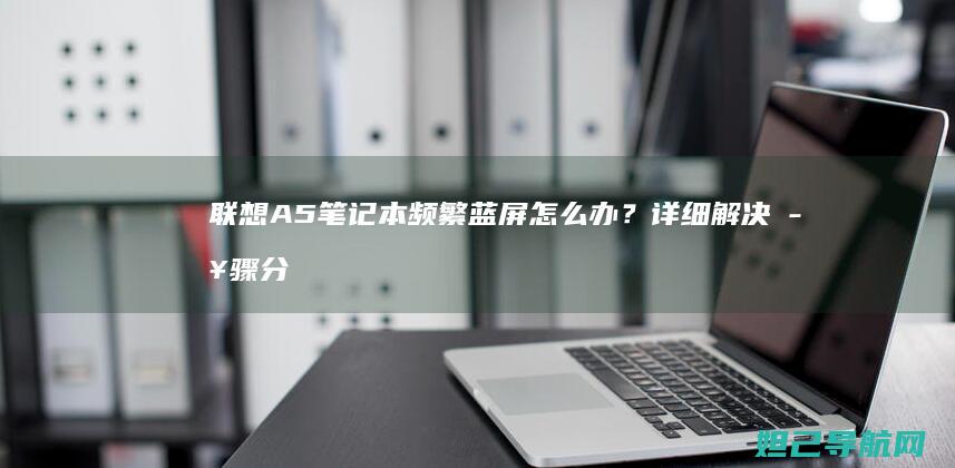 联想A5笔记本频繁蓝屏怎么办？详细解决步骤分享 (联想a5笔记本电脑价格)