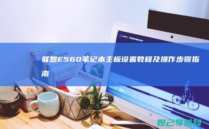 联想E560笔记本主板设置教程及操作步骤指南 (联想e560上市时间)