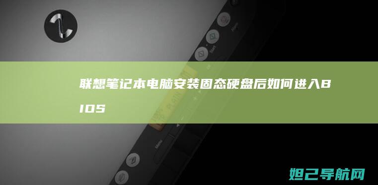 联想笔记本电脑安装固态硬盘后如何进入BIOS设置界面 (联想笔记本电脑售后维修服务网点)