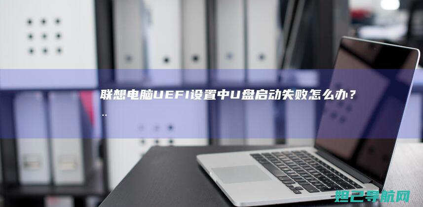 联想电脑UEFI设置中U盘启动失败怎么办？全面排查指南 (联想电脑uefi怎么改成legacy)